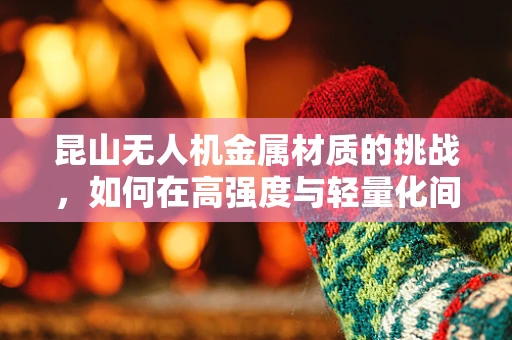 昆山无人机金属材质的挑战，如何在高强度与轻量化间找到平衡？