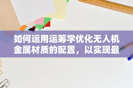 如何运用运筹学优化无人机金属材质的配置，以实现最佳飞行性能？