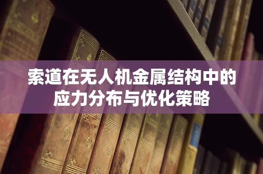 索道在无人机金属结构中的应力分布与优化策略