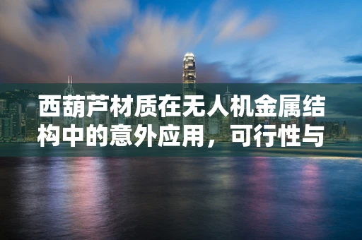 西葫芦材质在无人机金属结构中的意外应用，可行性与挑战何在？
