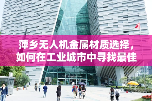 萍乡无人机金属材质选择，如何在工业城市中寻找最佳平衡？
