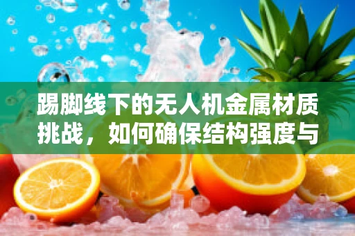 踢脚线下的无人机金属材质挑战，如何确保结构强度与轻量化的完美平衡？