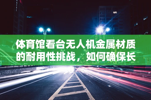 体育馆看台无人机金属材质的耐用性挑战，如何确保长期稳定？