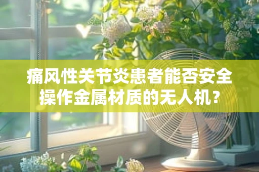 痛风性关节炎患者能否安全操作金属材质的无人机？