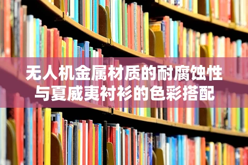 无人机金属材质的耐腐蚀性与夏威夷衬衫的色彩搭配