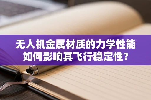 无人机金属材质的力学性能如何影响其飞行稳定性？