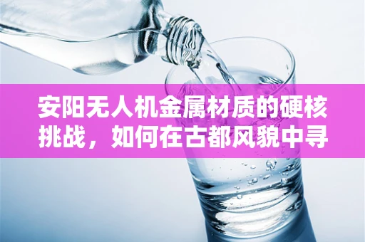 安阳无人机金属材质的硬核挑战，如何在古都风貌中寻找轻盈与坚固的平衡？
