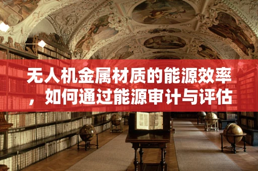 无人机金属材质的能源效率，如何通过能源审计与评估优化设计？