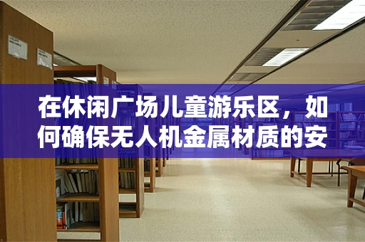 在休闲广场儿童游乐区，如何确保无人机金属材质的安全与儿童友好性？