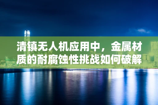 清镇无人机应用中，金属材质的耐腐蚀性挑战如何破解？