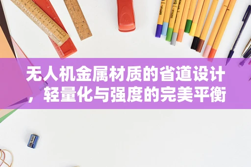 无人机金属材质的省道设计，轻量化与强度的完美平衡？