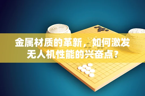 金属材质的革新，如何激发无人机性能的兴奋点？