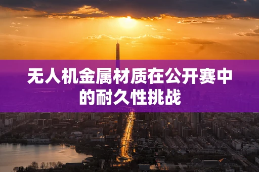 无人机金属材质在公开赛中的耐久性挑战