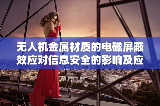 无人机金属材质的电磁屏蔽效应对信息安全的影响及应对策略