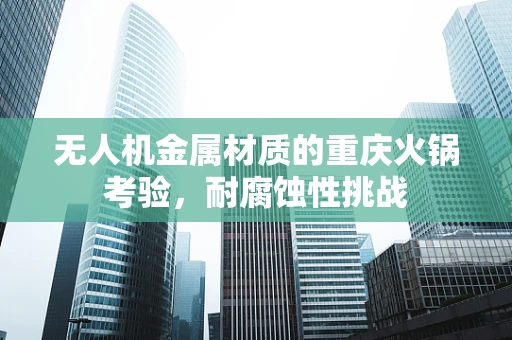 无人机金属材质的重庆火锅考验，耐腐蚀性挑战
