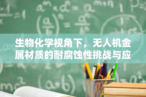 生物化学视角下，无人机金属材质的耐腐蚀性挑战与应对策略