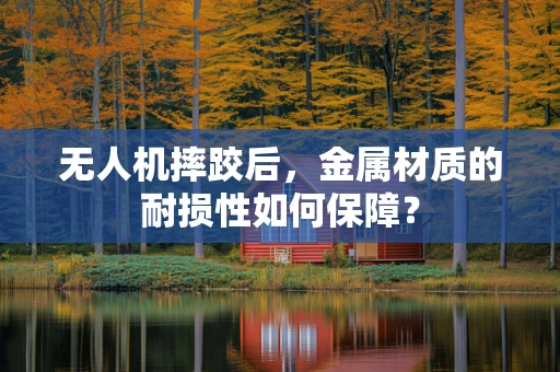 无人机摔跤后，金属材质的耐损性如何保障？
