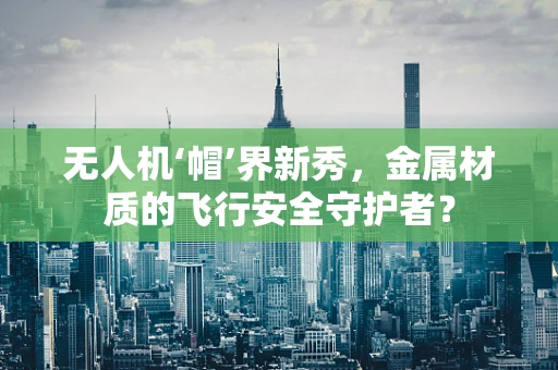 无人机‘帽’界新秀，金属材质的飞行安全守护者？