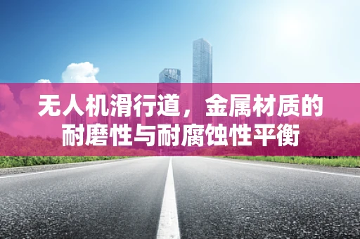 无人机滑行道，金属材质的耐磨性与耐腐蚀性平衡