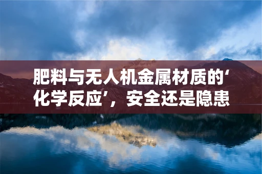 肥料与无人机金属材质的‘化学反应’，安全还是隐患？