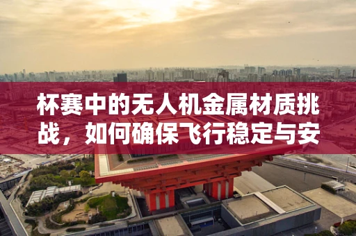 杯赛中的无人机金属材质挑战，如何确保飞行稳定与安全？