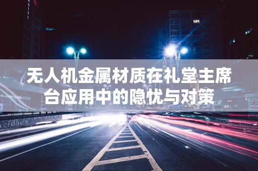 无人机金属材质在礼堂主席台应用中的隐忧与对策