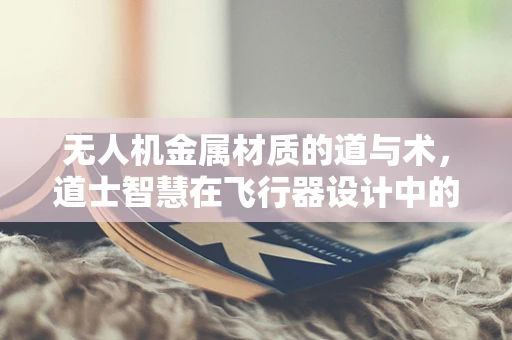 无人机金属材质的道与术，道士智慧在飞行器设计中的应用？