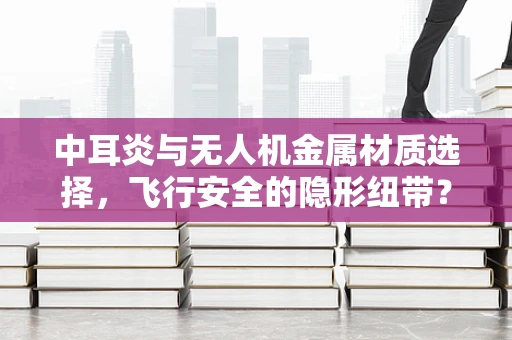 中耳炎与无人机金属材质选择，飞行安全的隐形纽带？