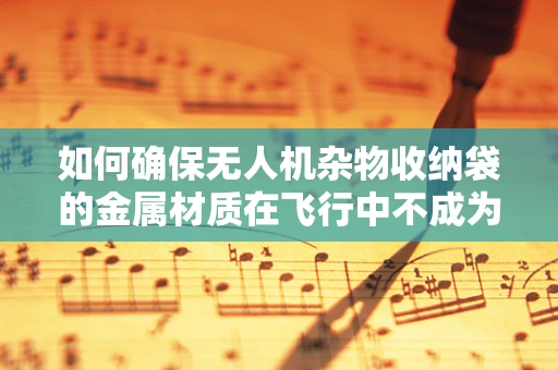 如何确保无人机杂物收纳袋的金属材质在飞行中不成为安全隐患？