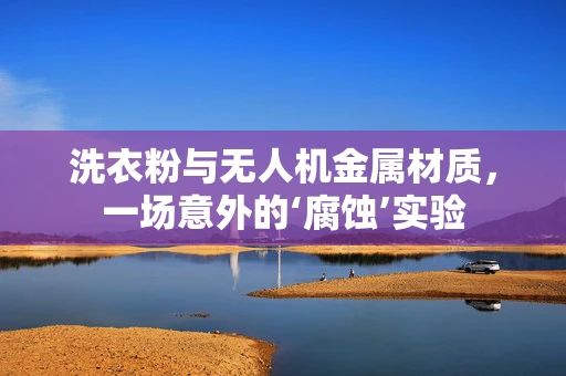 洗衣粉与无人机金属材质，一场意外的‘腐蚀’实验