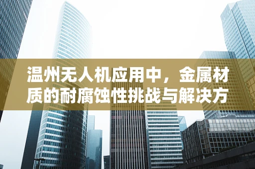 温州无人机应用中，金属材质的耐腐蚀性挑战与解决方案？