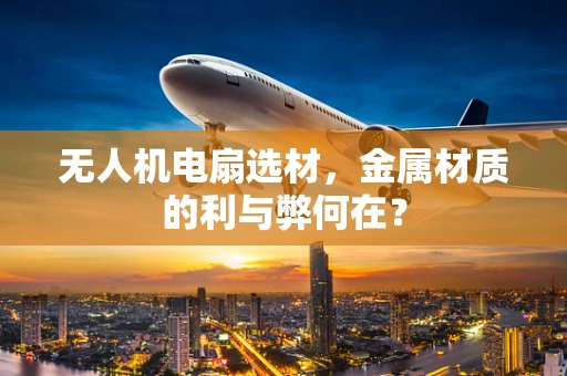 无人机电扇选材，金属材质的利与弊何在？