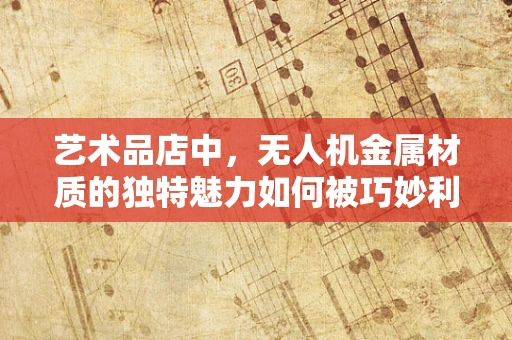 艺术品店中，无人机金属材质的独特魅力如何被巧妙利用？
