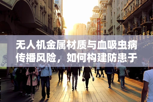 无人机金属材质与血吸虫病传播风险，如何构建防患于未然的防护层？