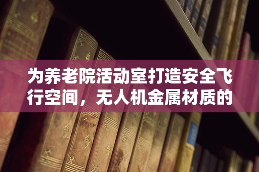 为养老院活动室打造安全飞行空间，无人机金属材质的选择与考量