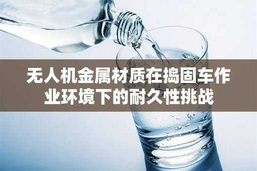 无人机金属材质在捣固车作业环境下的耐久性挑战