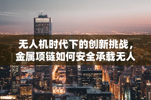 无人机时代下的创新挑战，金属项链如何安全承载无人机？