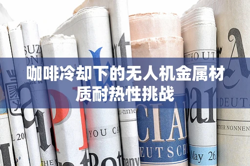 咖啡冷却下的无人机金属材质耐热性挑战