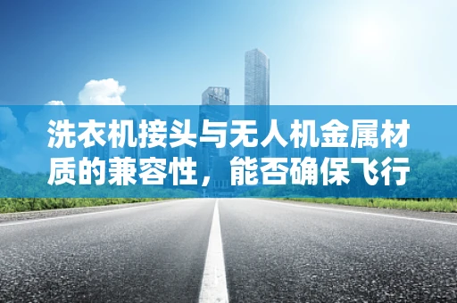 洗衣机接头与无人机金属材质的兼容性，能否确保飞行安全？