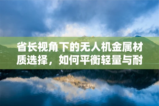 省长视角下的无人机金属材质选择，如何平衡轻量与耐用？