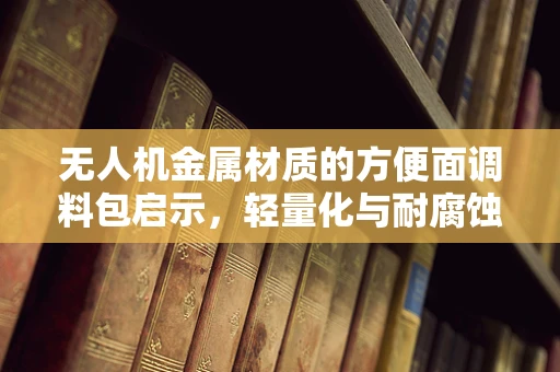 无人机金属材质的方便面调料包启示，轻量化与耐腐蚀性的平衡挑战