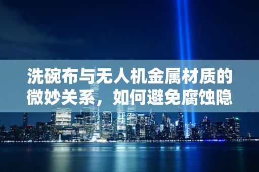 洗碗布与无人机金属材质的微妙关系，如何避免腐蚀隐患？