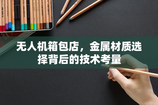 无人机箱包店，金属材质选择背后的技术考量