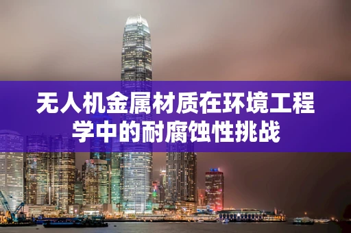 无人机金属材质在环境工程学中的耐腐蚀性挑战