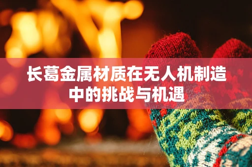 长葛金属材质在无人机制造中的挑战与机遇