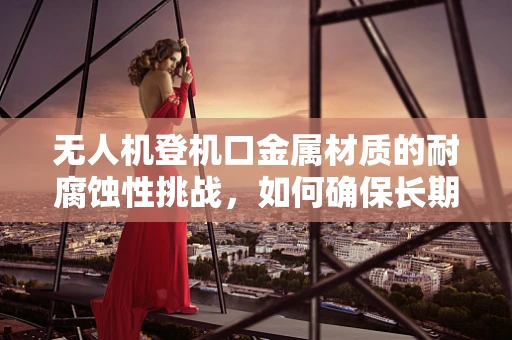 无人机登机口金属材质的耐腐蚀性挑战，如何确保长期稳定运行？