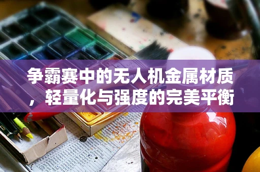 争霸赛中的无人机金属材质，轻量化与强度的完美平衡？