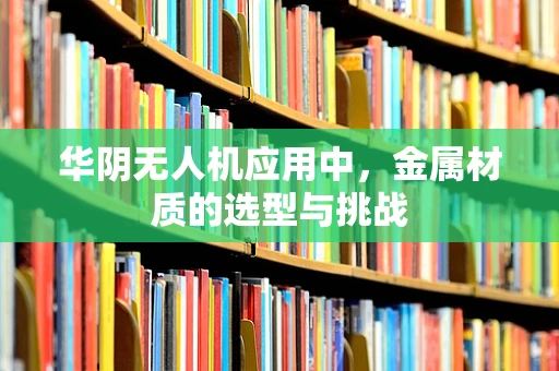 华阴无人机应用中，金属材质的选型与挑战