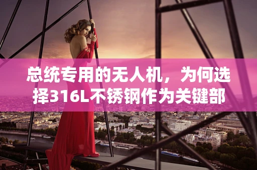 总统专用的无人机，为何选择316L不锈钢作为关键部件？