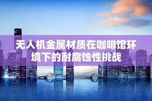无人机金属材质在咖啡馆环境下的耐腐蚀性挑战